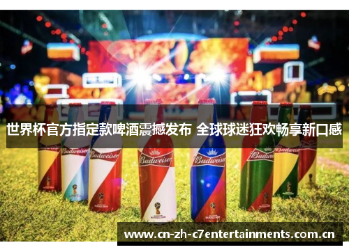 世界杯官方指定款啤酒震撼发布 全球球迷狂欢畅享新口感 世界杯官方指定款啤酒震撼发布 全球球迷狂欢畅享新口感