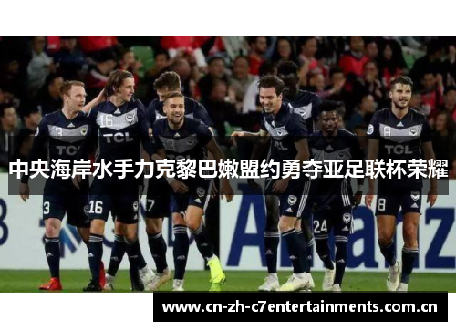 中央海岸水手力克黎巴嫩盟约勇夺亚足联杯荣耀 中央海岸水手力克黎巴嫩盟约勇夺亚足联杯荣耀