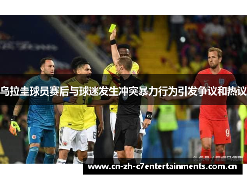 乌拉圭球员赛后与球迷发生冲突暴力行为引发争议和热议 乌拉圭球员赛后与球迷发生冲突暴力行为引发争议和热议