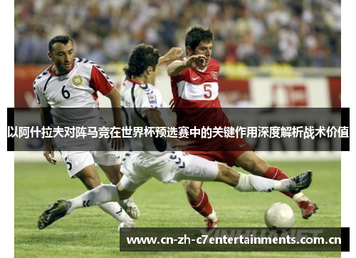 以阿什拉夫对阵马竞在世界杯预选赛中的关键作用深度解析战术价值 以阿什拉夫对阵马竞在世界杯预选赛中的关键作用深度解析战术价值