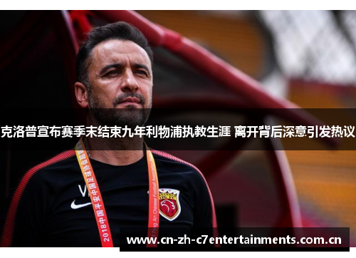 克洛普宣布赛季末结束九年利物浦执教生涯 离开背后深意引发热议 克洛普宣布赛季末结束九年利物浦执教生涯 离开背后深意引发热议