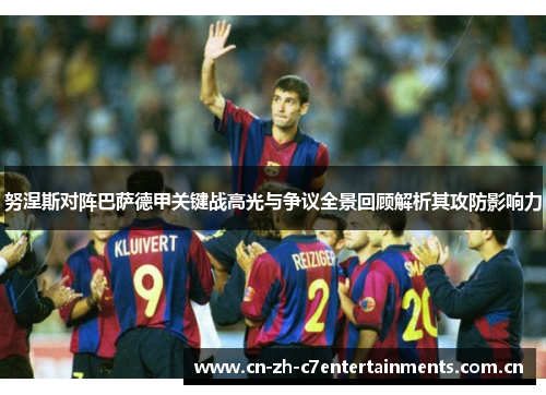 努涅斯对阵巴萨德甲关键战高光与争议全景回顾解析其攻防影响力 努涅斯对阵巴萨德甲关键战高光与争议全景回顾解析其攻防影响力