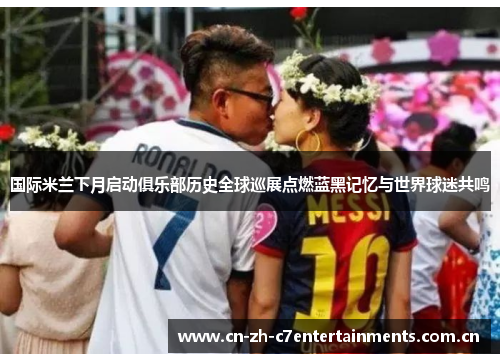 国际米兰下月启动俱乐部历史全球巡展点燃蓝黑记忆与世界球迷共鸣 国际米兰下月启动俱乐部历史全球巡展点燃蓝黑记忆与世界球迷共鸣
