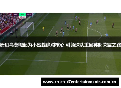 姆贝乌莫崛起为小蜜蜂绝对核心 引领球队重回英超荣耀之路 姆贝乌莫崛起为小蜜蜂绝对核心 引领球队重回英超荣耀之路