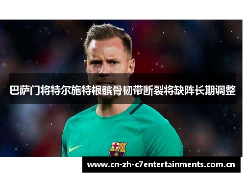 巴萨门将特尔施特根髌骨韧带断裂将缺阵长期调整 巴萨门将特尔施特根髌骨韧带断裂将缺阵长期调整