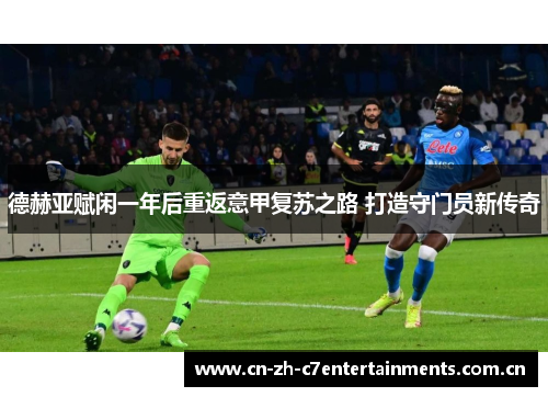 德赫亚赋闲一年后重返意甲复苏之路 打造守门员新传奇 德赫亚赋闲一年后重返意甲复苏之路 打造守门员新传奇