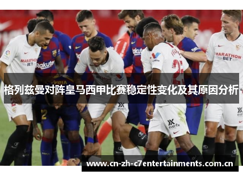 格列兹曼对阵皇马西甲比赛稳定性变化及其原因分析 格列兹曼对阵皇马西甲比赛稳定性变化及其原因分析
