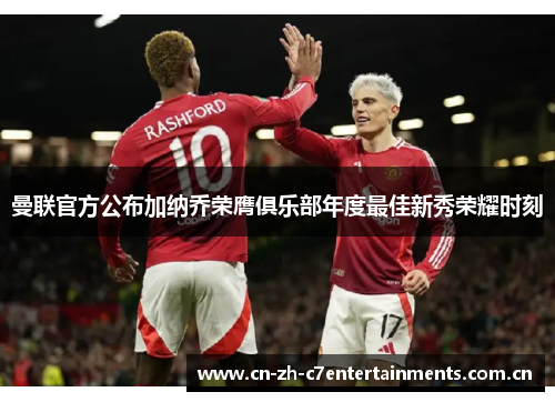 曼联官方公布加纳乔荣膺俱乐部年度最佳新秀荣耀时刻 曼联官方公布加纳乔荣膺俱乐部年度最佳新秀荣耀时刻