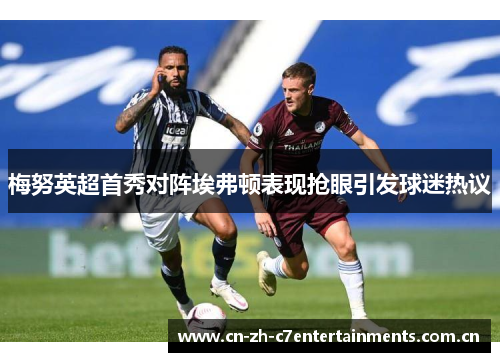 梅努英超首秀对阵埃弗顿表现抢眼引发球迷热议 梅努英超首秀对阵埃弗顿表现抢眼引发球迷热议