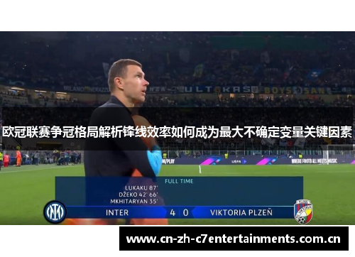 欧冠联赛争冠格局解析锋线效率如何成为最大不确定变量关键因素 欧冠联赛争冠格局解析锋线效率如何成为最大不确定变量关键因素