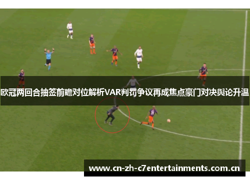 欧冠两回合抽签前瞻对位解析VAR判罚争议再成焦点豪门对决舆论升温 欧冠两回合抽签前瞻对位解析VAR判罚争议再成焦点豪门对决舆论升温