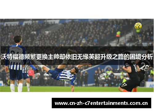 沃特福德频繁更换主帅却依旧无缘英超升级之路的困境分析 沃特福德频繁更换主帅却依旧无缘英超升级之路的困境分析