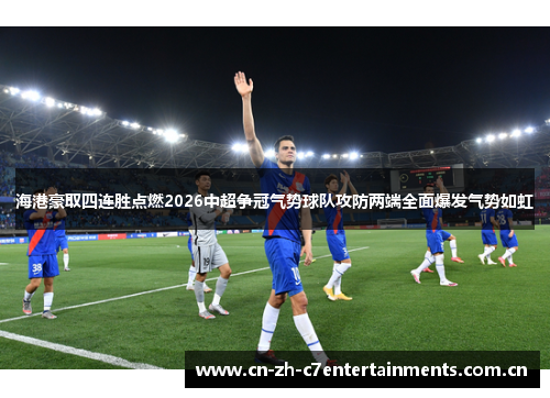 海港豪取四连胜点燃2026中超争冠气势球队攻防两端全面爆发气势如虹 海港豪取四连胜点燃2026中超争冠气势球队攻防两端全面爆发气势如虹