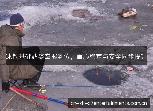 冰钓基础站姿掌握到位，重心稳定与安全同步提升