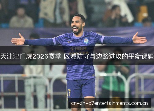 天津津门虎2026赛季 区域防守与边路进攻的平衡课题
